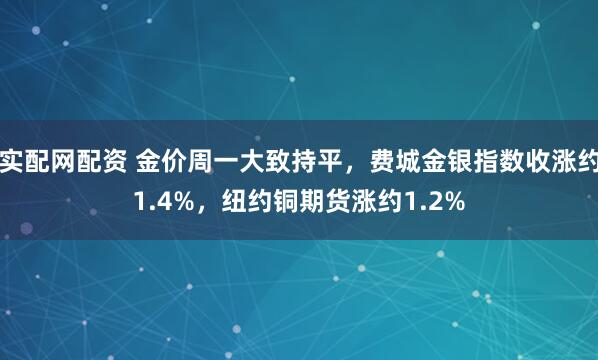 实配网配资 金价周一大致持平，费城金银指数收涨约1.4%，纽约铜期货涨约1.2%