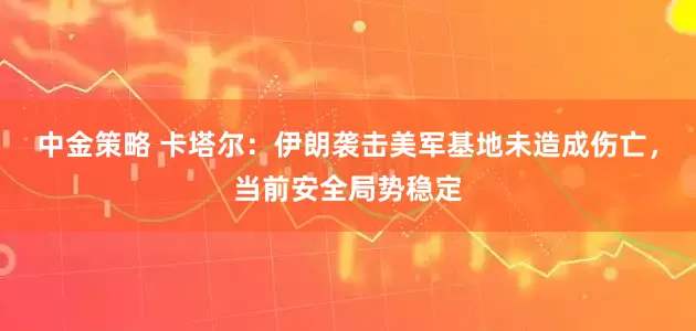 中金策略 卡塔尔：伊朗袭击美军基地未造成伤亡，当前安全局势稳定