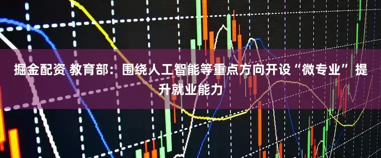 掘金配资 教育部：围绕人工智能等重点方向开设“微专业” 提升就业能力