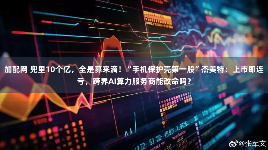 加配网 兜里10个亿，全是募来滴！“手机保护壳第一股”杰美特：上市即连亏，跨界AI算力服务商能改命吗？