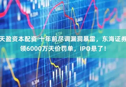 天盈资本配资 十年前尽调漏洞暴雷，东海证券领6000万天价罚单，IPO悬了！