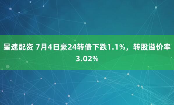 星速配资 7月4日豪24转债下跌1.1%，转股溢价率3.02%
