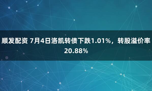 顺发配资 7月4日洛凯转债下跌1.01%，转股溢价率20.88%