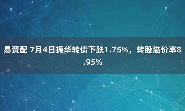 易资配 7月4日振华转债下跌1.75%，转股溢价率8.95%
