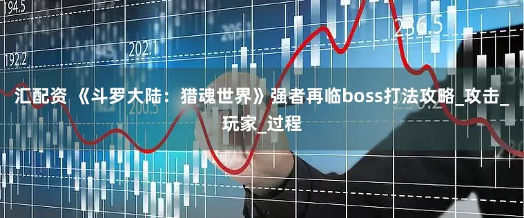 汇配资 《斗罗大陆：猎魂世界》强者再临boss打法攻略_攻击_玩家_过程