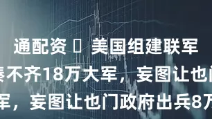 通配资 ​美国组建联军打胡塞，凑不齐18万大军，妄图让也门政府出兵8万