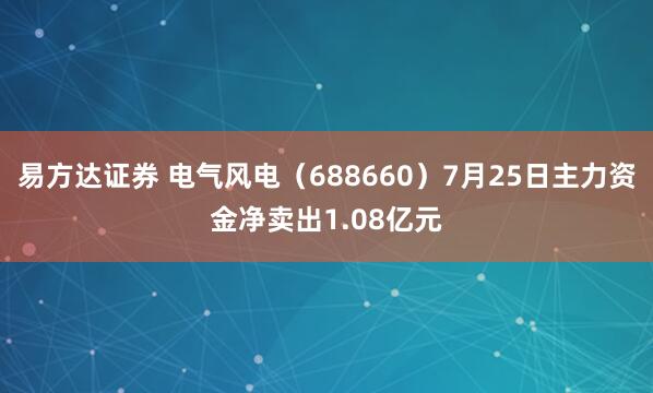 易方达证券 电气风电（688660）7月25日主力资金净卖出1.08亿元