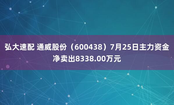 弘大速配 通威股份（600438）7月25日主力资金净卖出8338.00万元