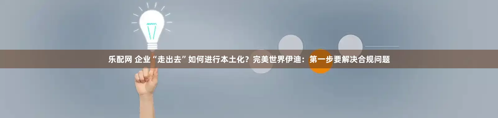 乐配网 企业“走出去”如何进行本土化？完美世界伊迪：第一步要解决合规问题