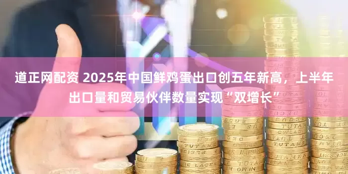 道正网配资 2025年中国鲜鸡蛋出口创五年新高，上半年出口量和贸易伙伴数量实现“双增长”