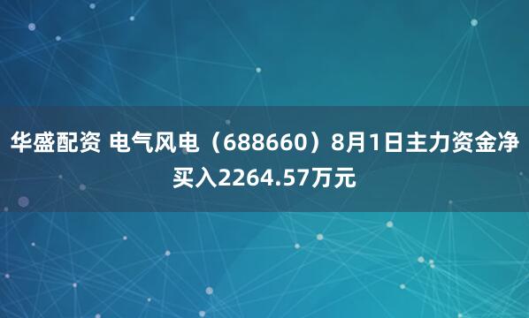 华盛配资 电气风电（688660）8月1日主力资金净买入2264.57万元