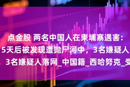 点金股 两名中国人在柬埔寨遇害：住酒店时失踪，5天后被发现遭抛尸河中，3名嫌疑人落网_中国籍_西哈努克_受害者