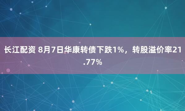 长江配资 8月7日华康转债下跌1%，转股溢价率21.77%