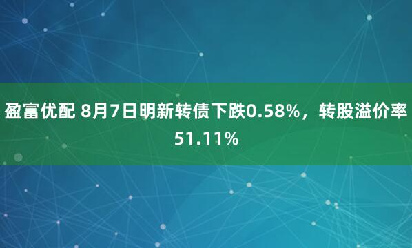 盈富优配 8月7日明新转债下跌0.58%，转股溢价率51.11%