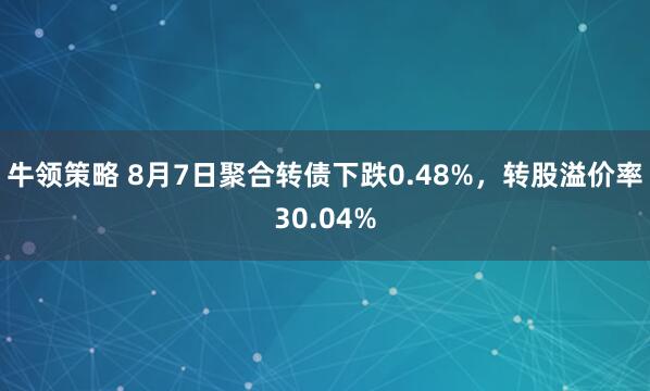 牛领策略 8月7日聚合转债下跌0.48%，转股溢价率30.04%