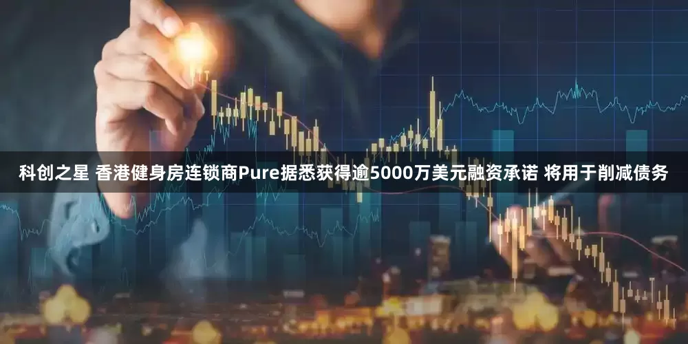 科创之星 香港健身房连锁商Pure据悉获得逾5000万美元融资承诺 将用于削减债务