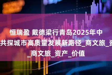 恒瑞盈 戴德梁行青岛2025年中发布会：共探城市高质量发展新路径_商文旅_资产_价值