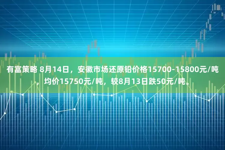 有富策略 8月14日，安徽市场还原铅价格15700-15800元/吨，均价15750元/吨，较8月13日跌50元/吨。