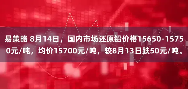 易策略 8月14日，国内市场还原铅价格15650-15750元/吨，均价15700元/吨，较8月13日跌50元/吨。