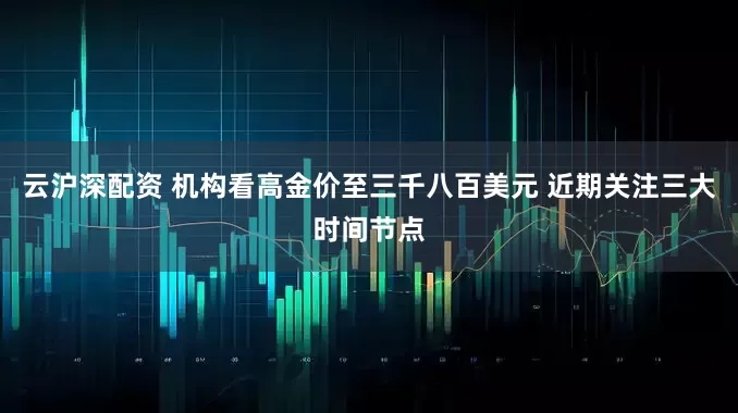 云沪深配资 机构看高金价至三千八百美元 近期关注三大时间节点