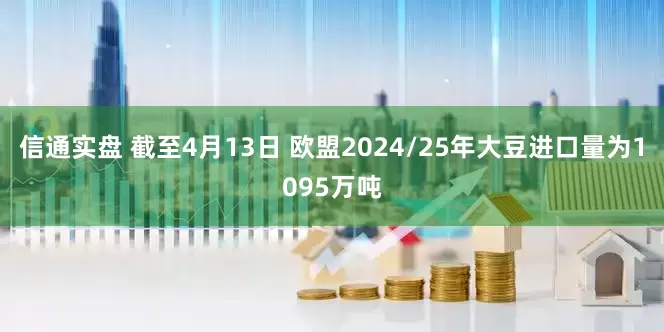 信通实盘 截至4月13日 欧盟2024/25年大豆进口量为1095万吨