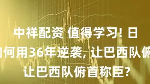 中祥配资 值得学习! 日本足球如何用36年逆袭, 让巴西队俯首称臣?