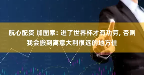 航心配资 加图索: 进了世界杯才有功劳, 否则我会搬到离意大利很远的地方住