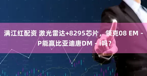 满江红配资 激光雷达+8295芯片，领克08 EM - P能赢比亚迪唐DM - i吗？
