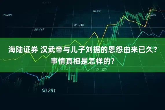 海陆证券 汉武帝与儿子刘据的恩怨由来已久？事情真相是怎样的？