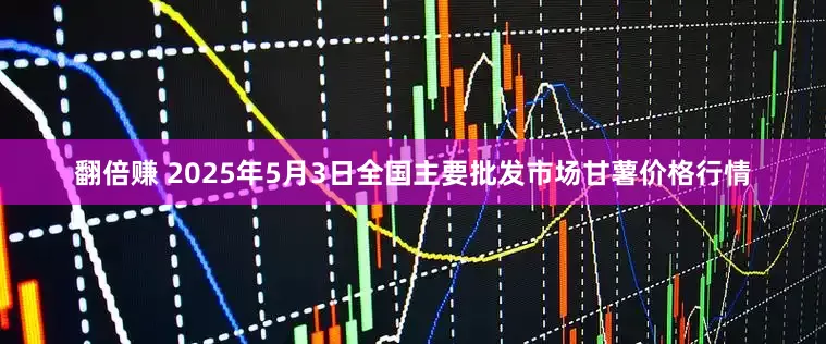 翻倍赚 2025年5月3日全国主要批发市场甘薯价格行情