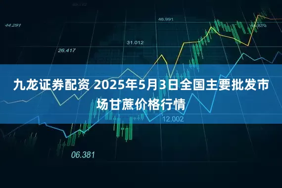 九龙证券配资 2025年5月3日全国主要批发市场甘蔗价格行情