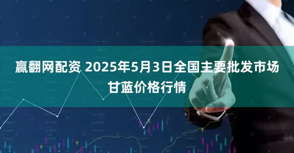 赢翻网配资 2025年5月3日全国主要批发市场甘蓝价格行情