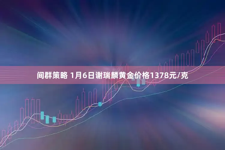 间群策略 1月6日谢瑞麟黄金价格1378元/克