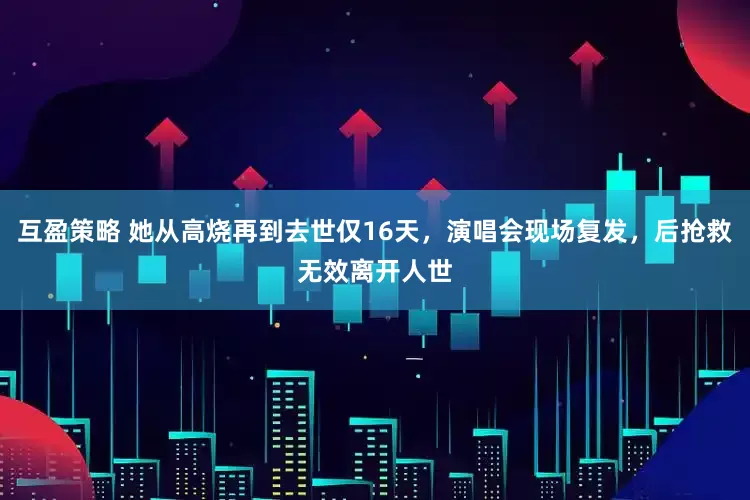 互盈策略 她从高烧再到去世仅16天，演唱会现场复发，后抢救无效离开人世