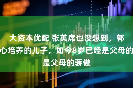 大资本优配 张英席也没想到，郭菲精心培养的儿子，如今8岁已经是父母的骄傲
