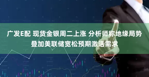 广发E配 现货金银周二上涨 分析师称地缘局势叠加美联储宽松预期激活需求