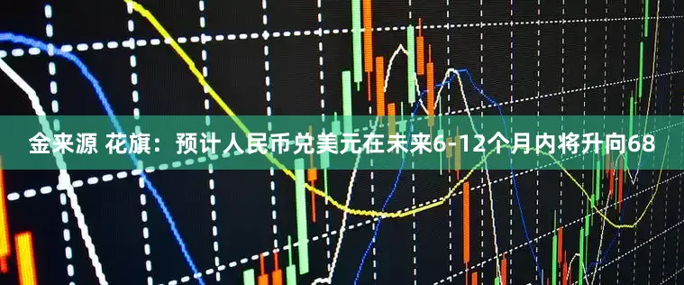 金来源 花旗：预计人民币兑美元在未来6-12个月内将升向68
