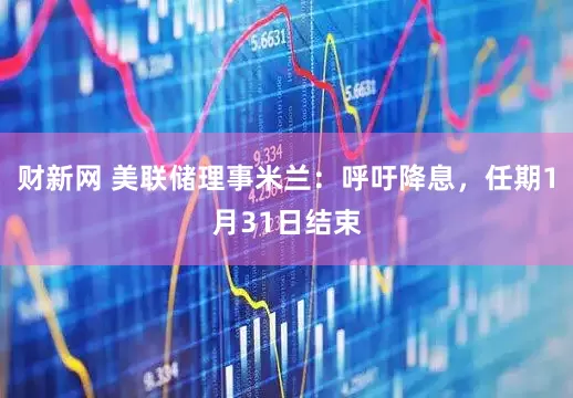 财新网 美联储理事米兰：呼吁降息，任期1月31日结束