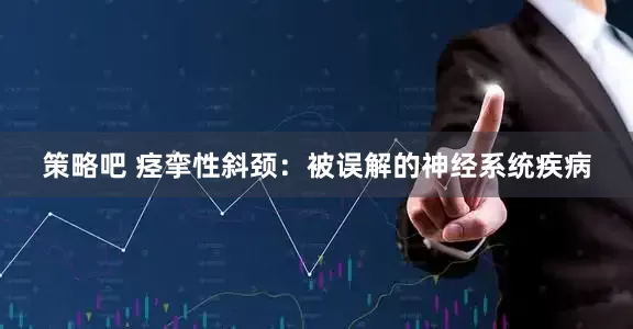 策略吧 痉挛性斜颈：被误解的神经系统疾病