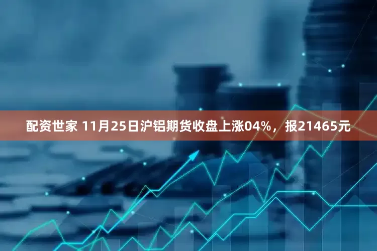 配资世家 11月25日沪铝期货收盘上涨04%，报21465元