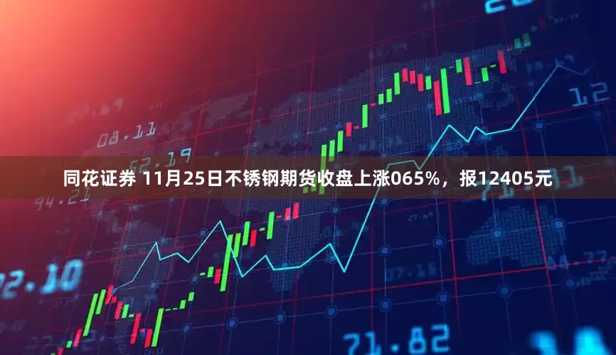 同花证券 11月25日不锈钢期货收盘上涨065%，报12405元