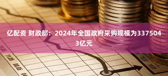 亿配资 财政部：2024年全国政府采购规模为3375043亿元