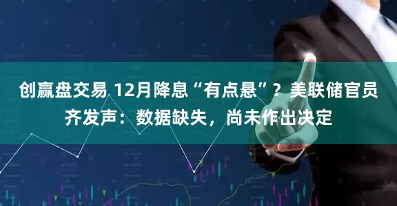 创赢盘交易 12月降息“有点悬”？美联储官员齐发声：数据缺失，尚未作出决定