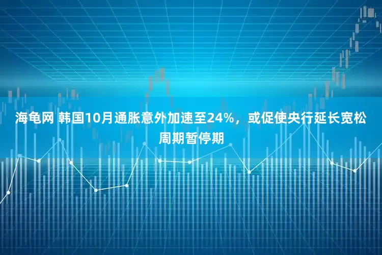海龟网 韩国10月通胀意外加速至24%，或促使央行延长宽松周期暂停期