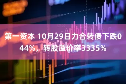 第一资本 10月29日力合转债下跌044%，转股溢价率3335%