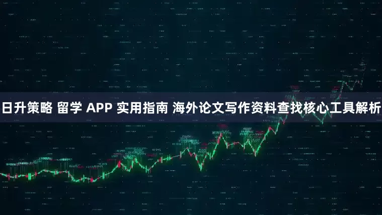 日升策略 留学 APP 实用指南 海外论文写作资料查找核心工具解析